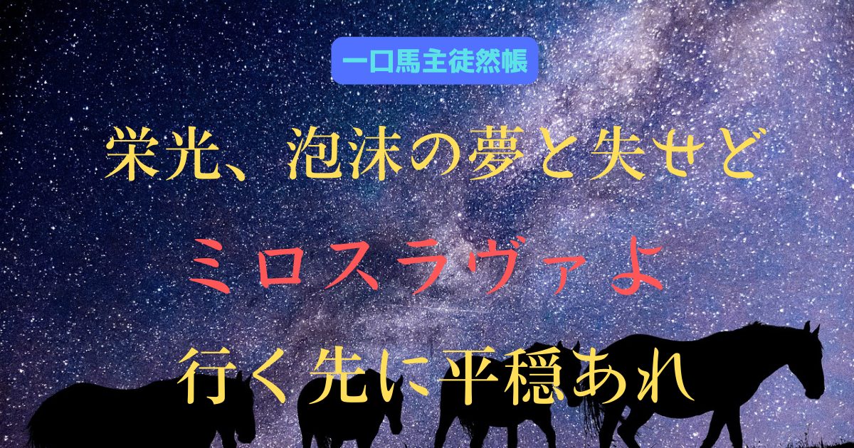 栄光、泡沫の夢と失せど　ミロスラヴァよ　行く先に平穏あれ